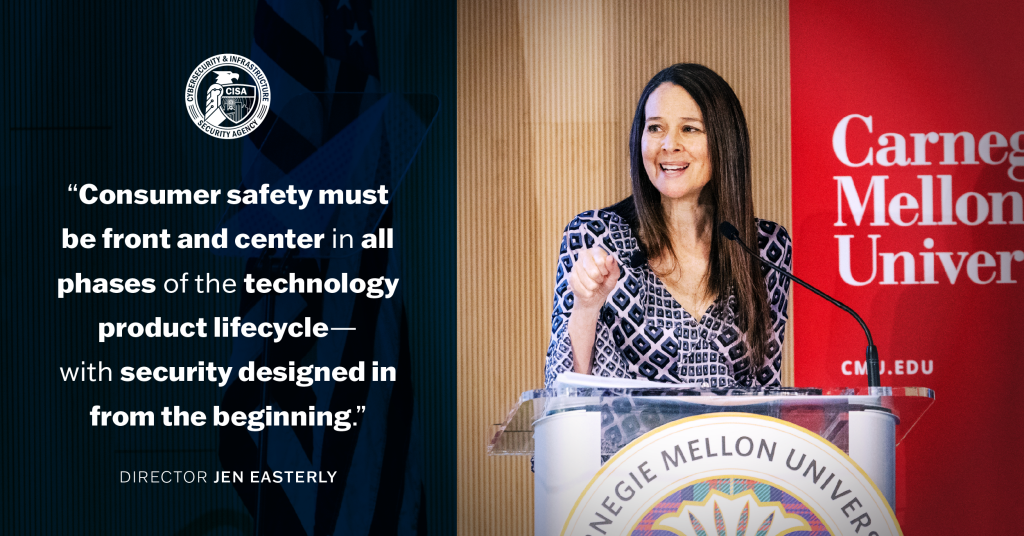 “Consumer safety must be front and center in all phases of the technology product lifecycle — with security designed in from the beginning.” —Director Jen Easterly